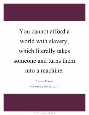 You cannot afford a world with slavery, which literally takes someone and turns them into a machine Picture Quote #1