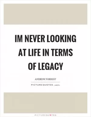 Im never looking at life in terms of legacy Picture Quote #1