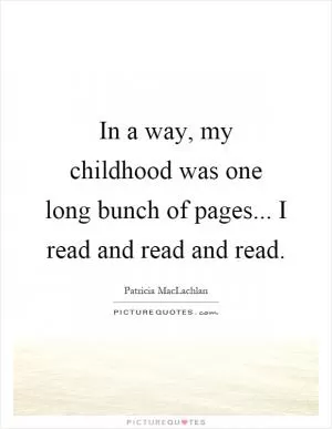 In a way, my childhood was one long bunch of pages... I read and read and read Picture Quote #1