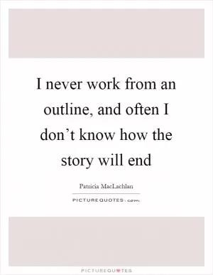 I never work from an outline, and often I don’t know how the story will end Picture Quote #1