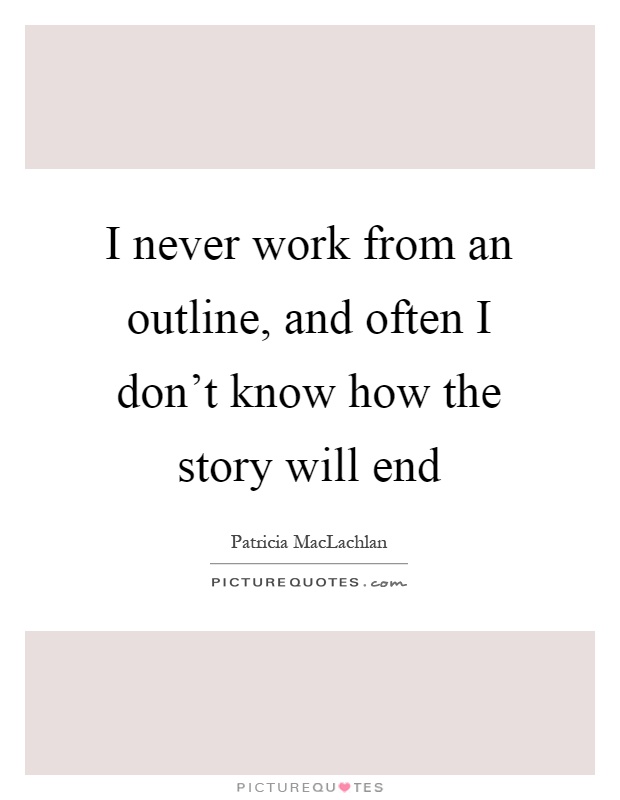 I never work from an outline, and often I don't know how the story will end Picture Quote #1