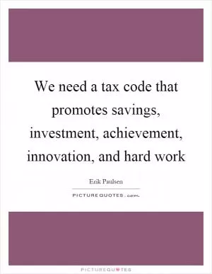 We need a tax code that promotes savings, investment, achievement, innovation, and hard work Picture Quote #1