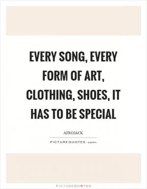 Every song, every form of art, clothing, shoes, it has to be special Picture Quote #1