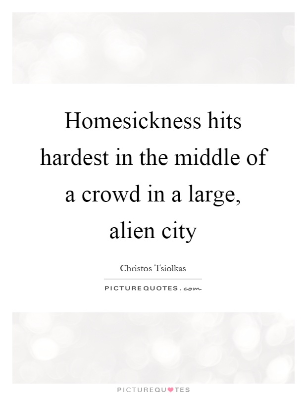 Homesickness hits hardest in the middle of a crowd in a large, alien city Picture Quote #1