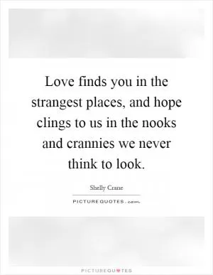 Love finds you in the strangest places, and hope clings to us in the nooks and crannies we never think to look Picture Quote #1