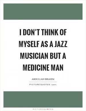 I don’t think of myself as a jazz musician but a medicine man Picture Quote #1