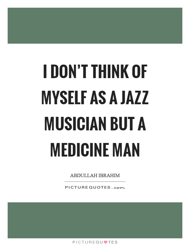 I don't think of myself as a jazz musician but a medicine man Picture Quote #1