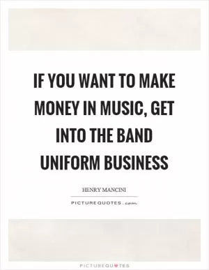 If you want to make money in music, get into the band uniform business Picture Quote #1