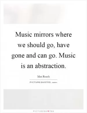 Music mirrors where we should go, have gone and can go. Music is an abstraction Picture Quote #1