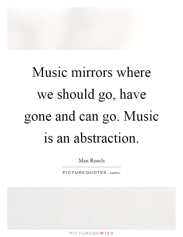 Music mirrors where we should go, have gone and can go. Music is an abstraction Picture Quote #1