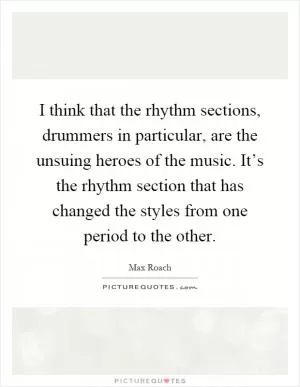 I think that the rhythm sections, drummers in particular, are the unsuing heroes of the music. It’s the rhythm section that has changed the styles from one period to the other Picture Quote #1