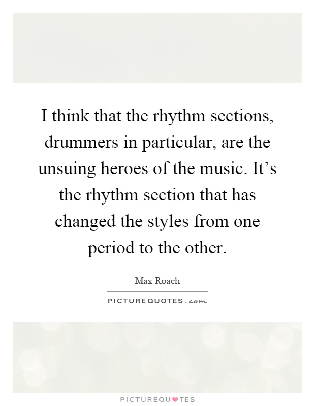 I think that the rhythm sections, drummers in particular, are the unsuing heroes of the music. It's the rhythm section that has changed the styles from one period to the other Picture Quote #1