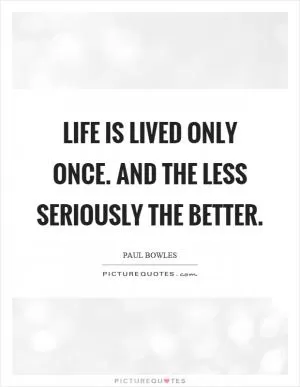 Life is lived only once. And the less seriously the better Picture Quote #1