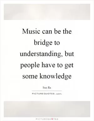 Music can be the bridge to understanding, but people have to get some knowledge Picture Quote #1