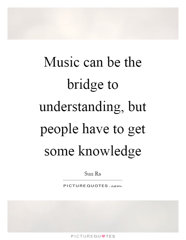 Music can be the bridge to understanding, but people have to get some knowledge Picture Quote #1