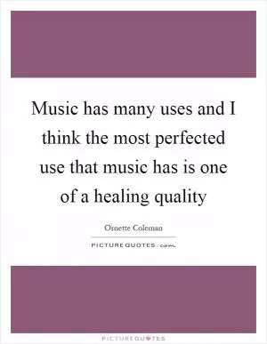 Music has many uses and I think the most perfected use that music has is one of a healing quality Picture Quote #1