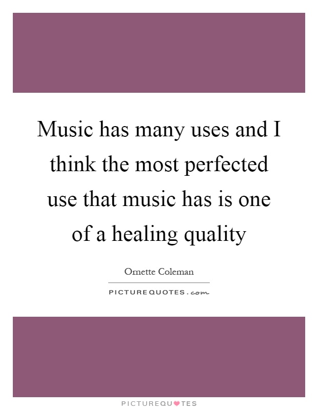 Music has many uses and I think the most perfected use that music has is one of a healing quality Picture Quote #1