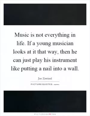 Music is not everything in life. If a young musician looks at it that way, then he can just play his instrument like putting a nail into a wall Picture Quote #1