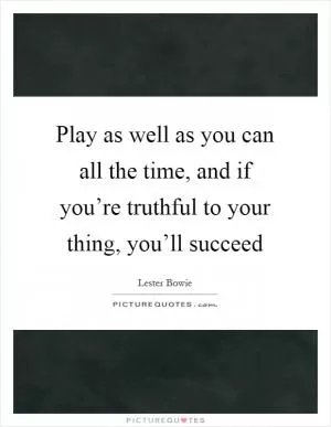 Play as well as you can all the time, and if you’re truthful to your thing, you’ll succeed Picture Quote #1