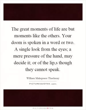 The great moments of life are but moments like the others. Your doom is spoken in a word or two. A single look from the eyes; a mere pressure of the hand, may decide it; or of the lip,s though they cannot speak Picture Quote #1