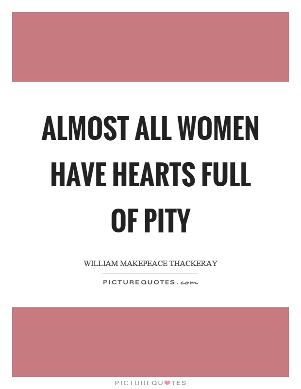Almost all women have hearts full of pity Picture Quote #1