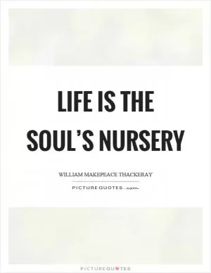 Life is the soul’s nursery Picture Quote #1