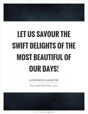 Let us savour the swift delights of the most beautiful of our days! Picture Quote #1