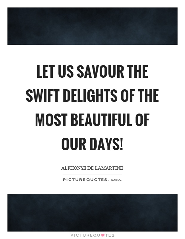Let us savour the swift delights of the most beautiful of our days! Picture Quote #1