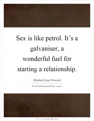 Sex is like petrol. It’s a galvaniser, a wonderful fuel for starting a relationship Picture Quote #1