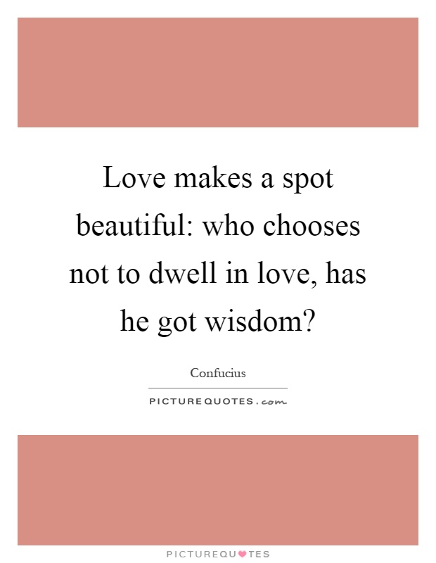 Love makes a spot beautiful: who chooses not to dwell in love, has he got wisdom? Picture Quote #1