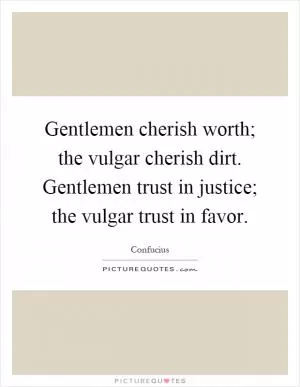 Gentlemen cherish worth; the vulgar cherish dirt. Gentlemen trust in justice; the vulgar trust in favor Picture Quote #1