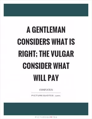 A gentleman considers what is right; the vulgar consider what will pay Picture Quote #1