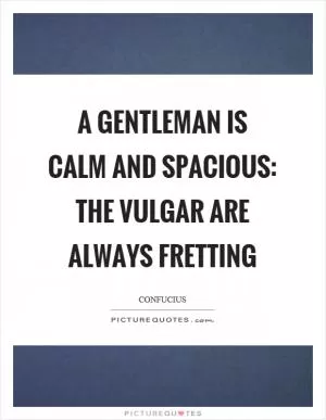 A gentleman is calm and spacious: the vulgar are always fretting Picture Quote #1