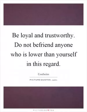 Be loyal and trustworthy. Do not befriend anyone who is lower than yourself in this regard Picture Quote #1