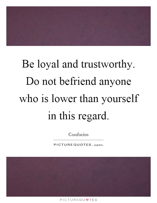 Be loyal and trustworthy. Do not befriend anyone who is lower than yourself in this regard Picture Quote #1