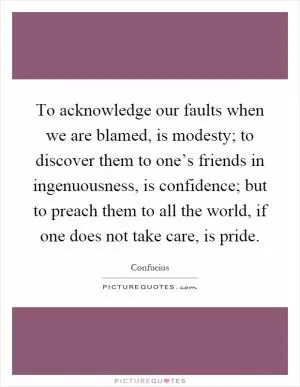 To acknowledge our faults when we are blamed, is modesty; to discover them to one’s friends in ingenuousness, is confidence; but to preach them to all the world, if one does not take care, is pride Picture Quote #1