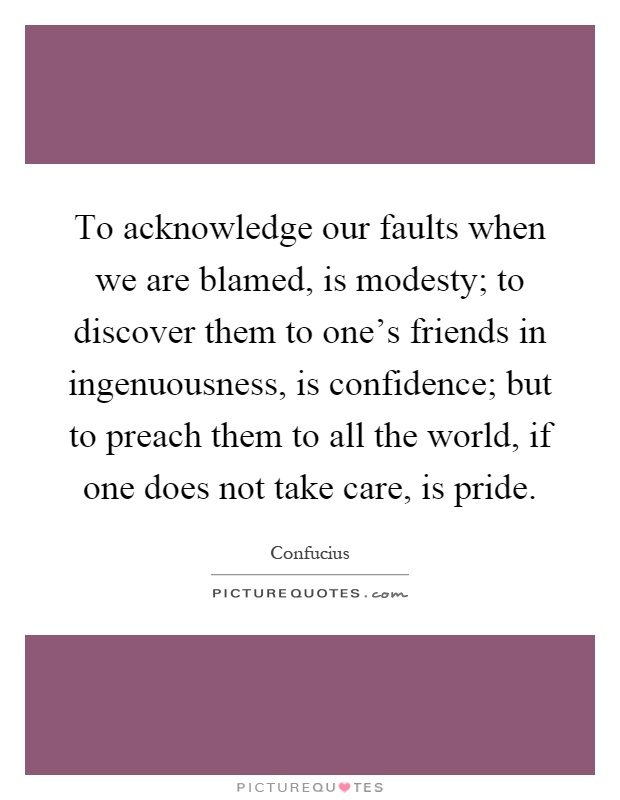 To acknowledge our faults when we are blamed, is modesty; to discover them to one's friends in ingenuousness, is confidence; but to preach them to all the world, if one does not take care, is pride Picture Quote #1