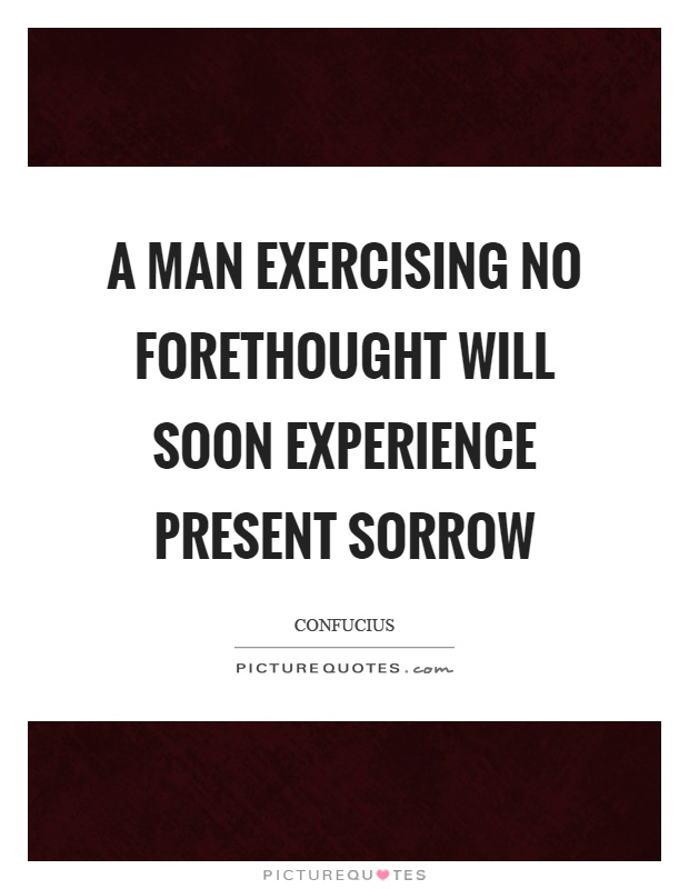 A man exercising no forethought will soon experience present sorrow Picture Quote #1
