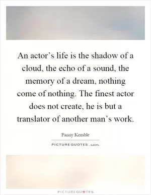 An actor’s life is the shadow of a cloud, the echo of a sound, the memory of a dream, nothing come of nothing. The finest actor does not create, he is but a translator of another man’s work Picture Quote #1