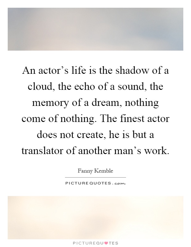 An actor's life is the shadow of a cloud, the echo of a sound, the memory of a dream, nothing come of nothing. The finest actor does not create, he is but a translator of another man's work Picture Quote #1