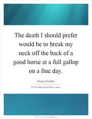 The death I should prefer would be to break my neck off the back of a good horse at a full gallop on a fine day Picture Quote #1