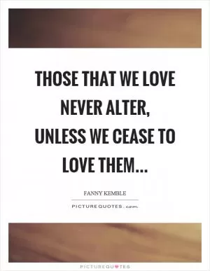 Those that we love never alter, unless we cease to love them Picture Quote #1