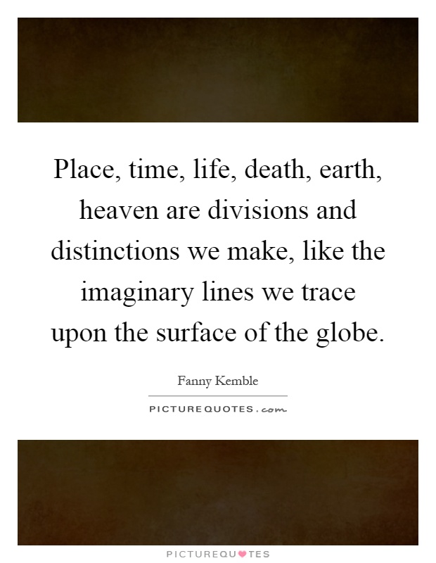 Place, time, life, death, earth, heaven are divisions and distinctions we make, like the imaginary lines we trace upon the surface of the globe Picture Quote #1