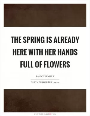 The spring is already here with her hands full of flowers Picture Quote #1