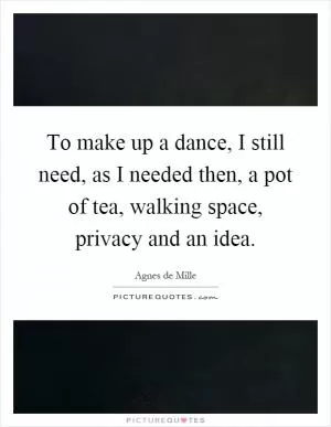 To make up a dance, I still need, as I needed then, a pot of tea, walking space, privacy and an idea Picture Quote #1