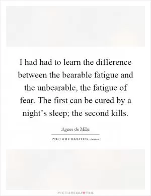 I had had to learn the difference between the bearable fatigue and the unbearable, the fatigue of fear. The first can be cured by a night’s sleep; the second kills Picture Quote #1
