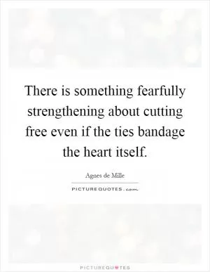 There is something fearfully strengthening about cutting free even if the ties bandage the heart itself Picture Quote #1