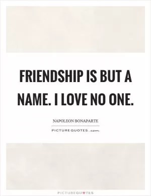 Friendship is but a name. I love no one Picture Quote #1