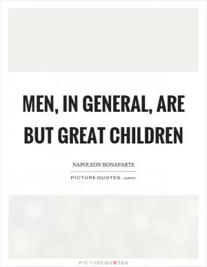 Men, in general, are but great children Picture Quote #1