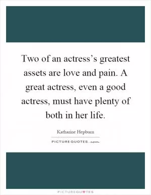 Two of an actress’s greatest assets are love and pain. A great actress, even a good actress, must have plenty of both in her life Picture Quote #1